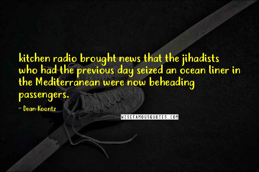 Dean Koontz Quotes: kitchen radio brought news that the jihadists who had the previous day seized an ocean liner in the Mediterranean were now beheading passengers.