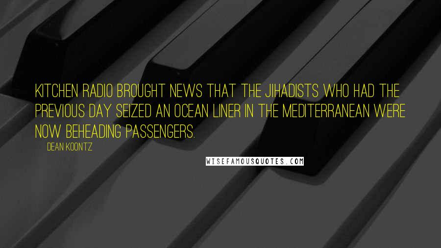 Dean Koontz Quotes: kitchen radio brought news that the jihadists who had the previous day seized an ocean liner in the Mediterranean were now beheading passengers.
