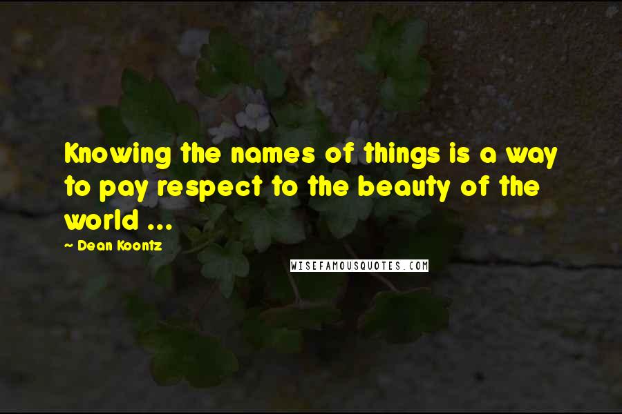 Dean Koontz Quotes: Knowing the names of things is a way to pay respect to the beauty of the world ...