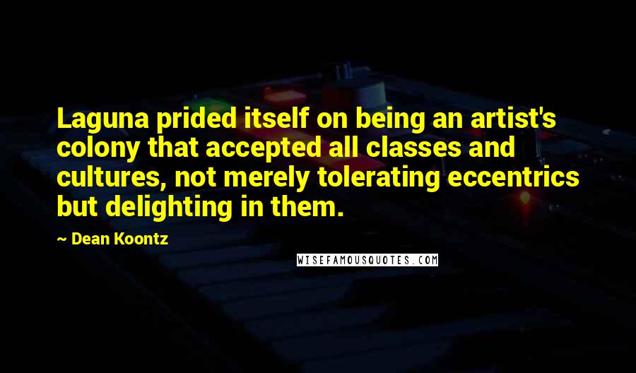 Dean Koontz Quotes: Laguna prided itself on being an artist's colony that accepted all classes and cultures, not merely tolerating eccentrics but delighting in them.