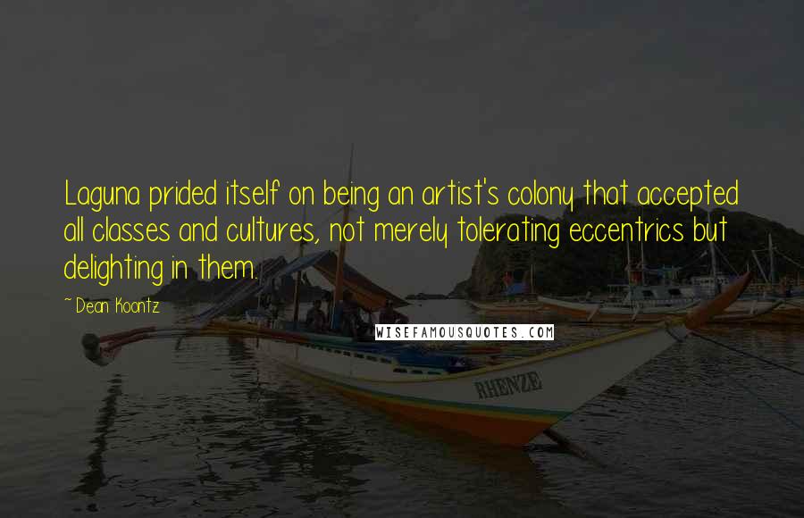 Dean Koontz Quotes: Laguna prided itself on being an artist's colony that accepted all classes and cultures, not merely tolerating eccentrics but delighting in them.