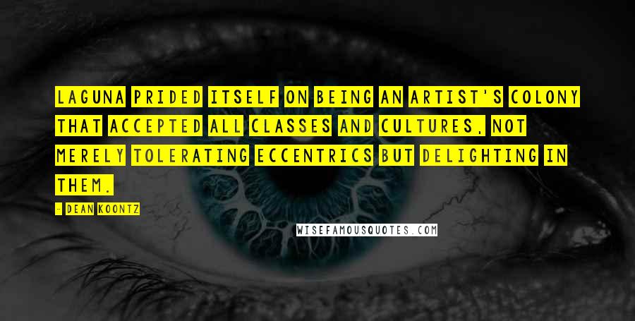 Dean Koontz Quotes: Laguna prided itself on being an artist's colony that accepted all classes and cultures, not merely tolerating eccentrics but delighting in them.