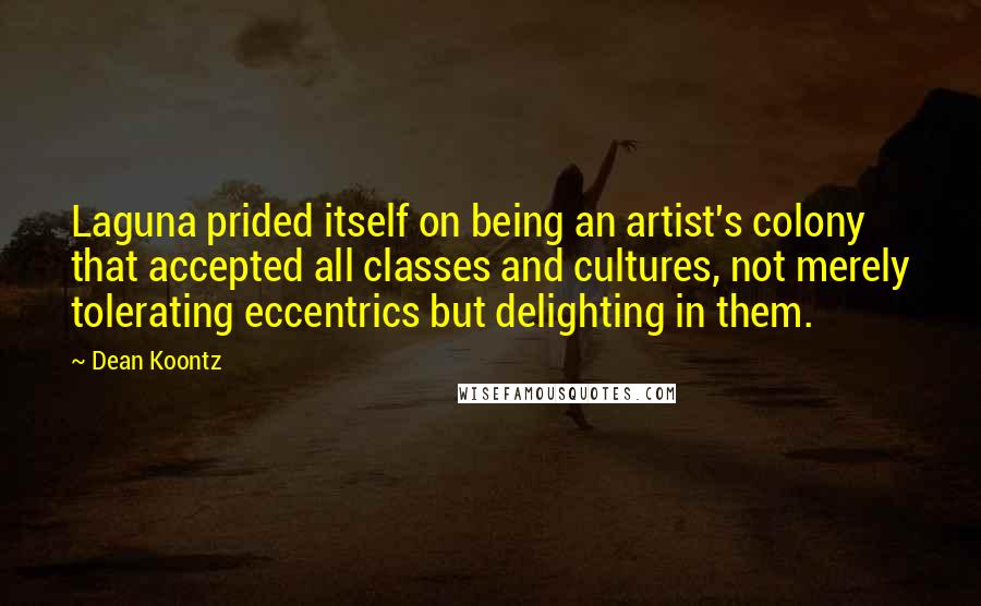 Dean Koontz Quotes: Laguna prided itself on being an artist's colony that accepted all classes and cultures, not merely tolerating eccentrics but delighting in them.
