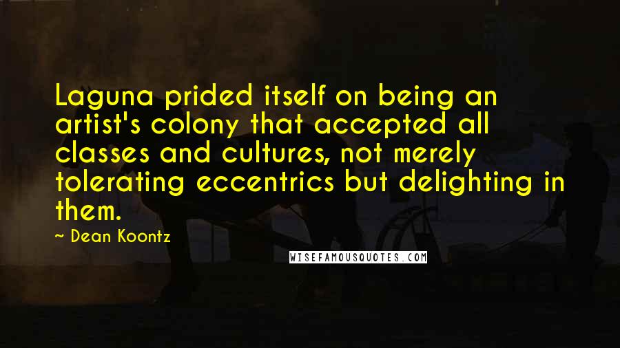 Dean Koontz Quotes: Laguna prided itself on being an artist's colony that accepted all classes and cultures, not merely tolerating eccentrics but delighting in them.