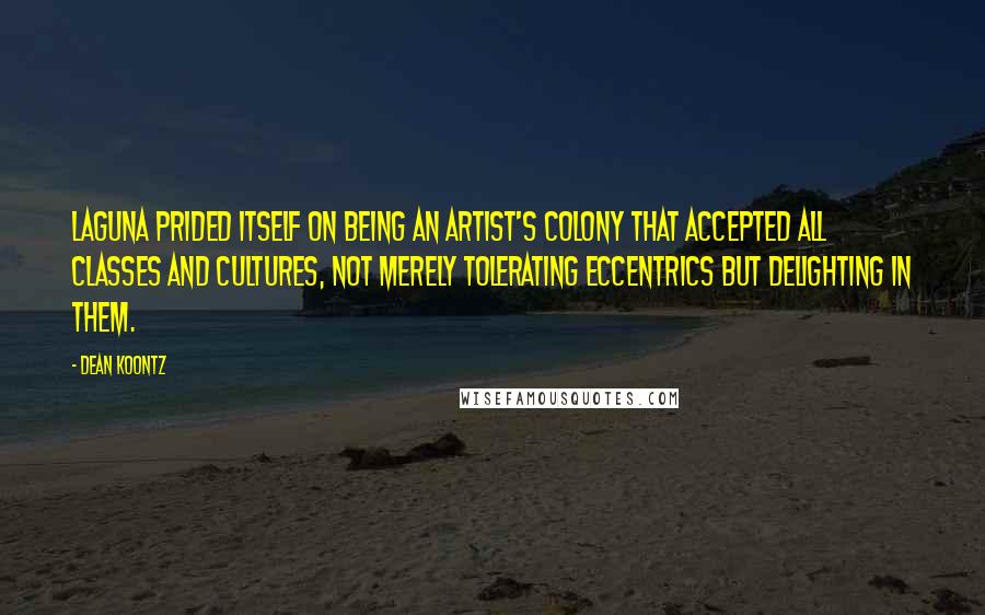 Dean Koontz Quotes: Laguna prided itself on being an artist's colony that accepted all classes and cultures, not merely tolerating eccentrics but delighting in them.