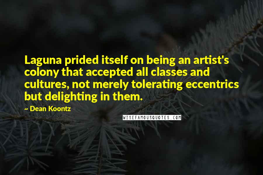 Dean Koontz Quotes: Laguna prided itself on being an artist's colony that accepted all classes and cultures, not merely tolerating eccentrics but delighting in them.