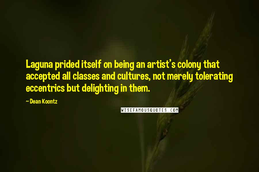 Dean Koontz Quotes: Laguna prided itself on being an artist's colony that accepted all classes and cultures, not merely tolerating eccentrics but delighting in them.