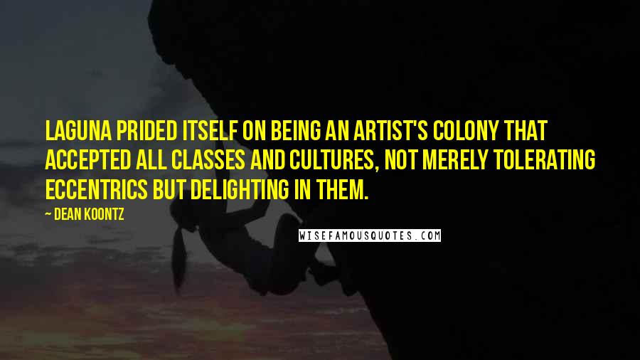 Dean Koontz Quotes: Laguna prided itself on being an artist's colony that accepted all classes and cultures, not merely tolerating eccentrics but delighting in them.