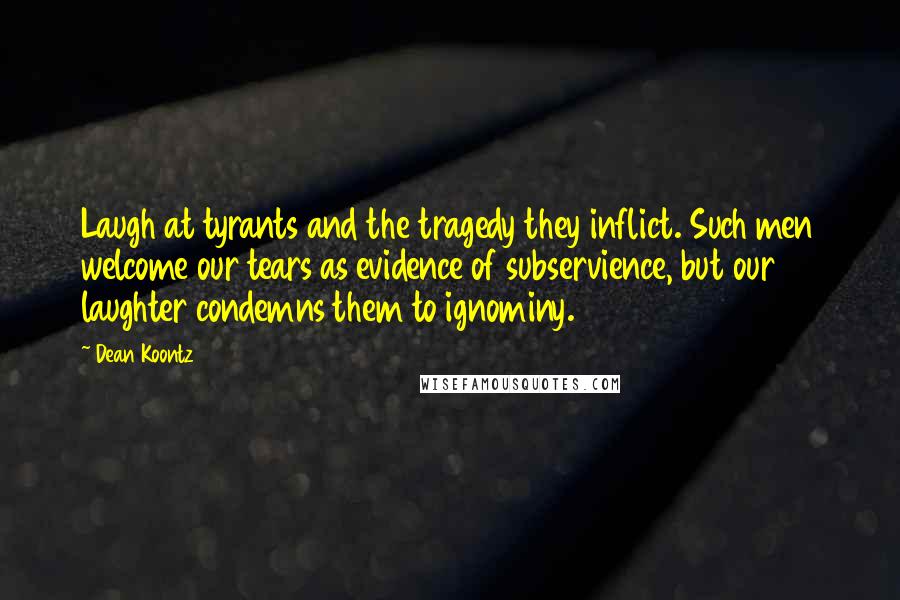 Dean Koontz Quotes: Laugh at tyrants and the tragedy they inflict. Such men welcome our tears as evidence of subservience, but our laughter condemns them to ignominy.