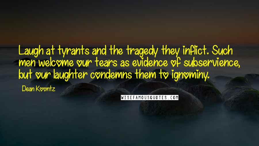 Dean Koontz Quotes: Laugh at tyrants and the tragedy they inflict. Such men welcome our tears as evidence of subservience, but our laughter condemns them to ignominy.
