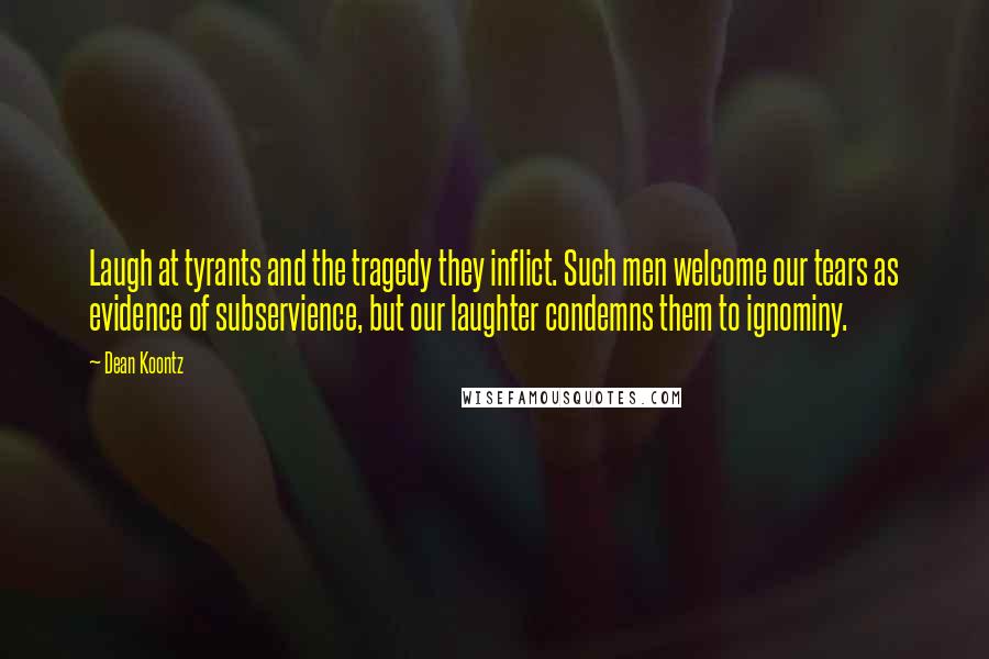 Dean Koontz Quotes: Laugh at tyrants and the tragedy they inflict. Such men welcome our tears as evidence of subservience, but our laughter condemns them to ignominy.