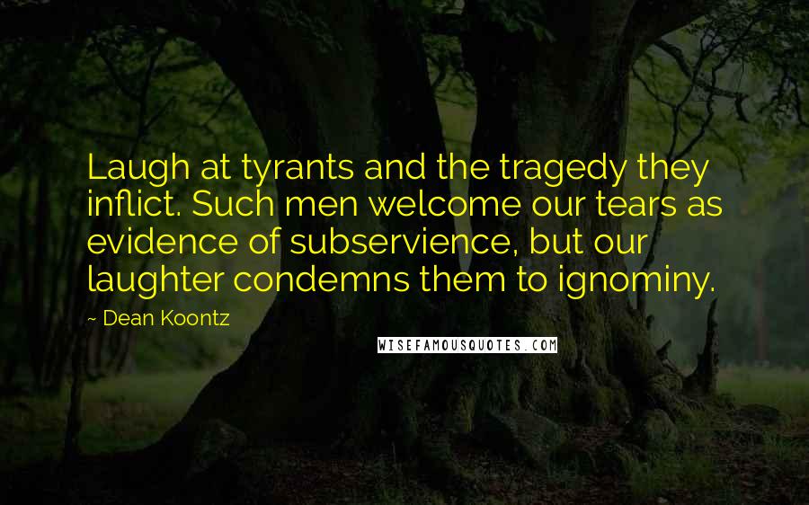 Dean Koontz Quotes: Laugh at tyrants and the tragedy they inflict. Such men welcome our tears as evidence of subservience, but our laughter condemns them to ignominy.