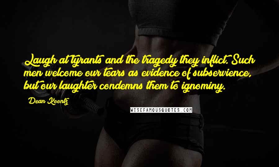 Dean Koontz Quotes: Laugh at tyrants and the tragedy they inflict. Such men welcome our tears as evidence of subservience, but our laughter condemns them to ignominy.