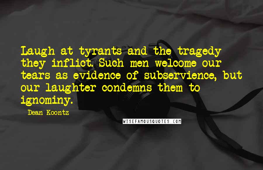 Dean Koontz Quotes: Laugh at tyrants and the tragedy they inflict. Such men welcome our tears as evidence of subservience, but our laughter condemns them to ignominy.