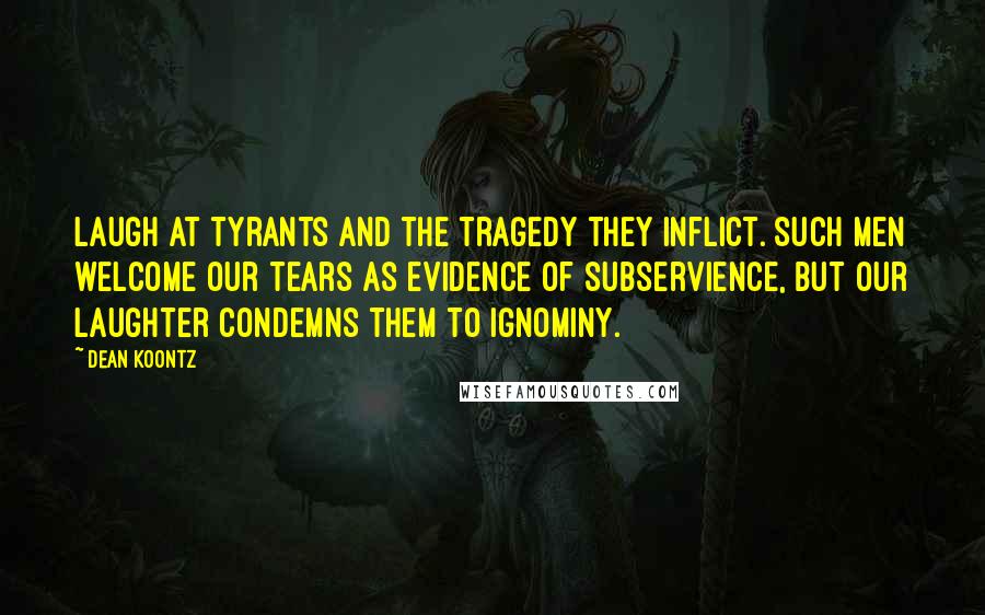 Dean Koontz Quotes: Laugh at tyrants and the tragedy they inflict. Such men welcome our tears as evidence of subservience, but our laughter condemns them to ignominy.