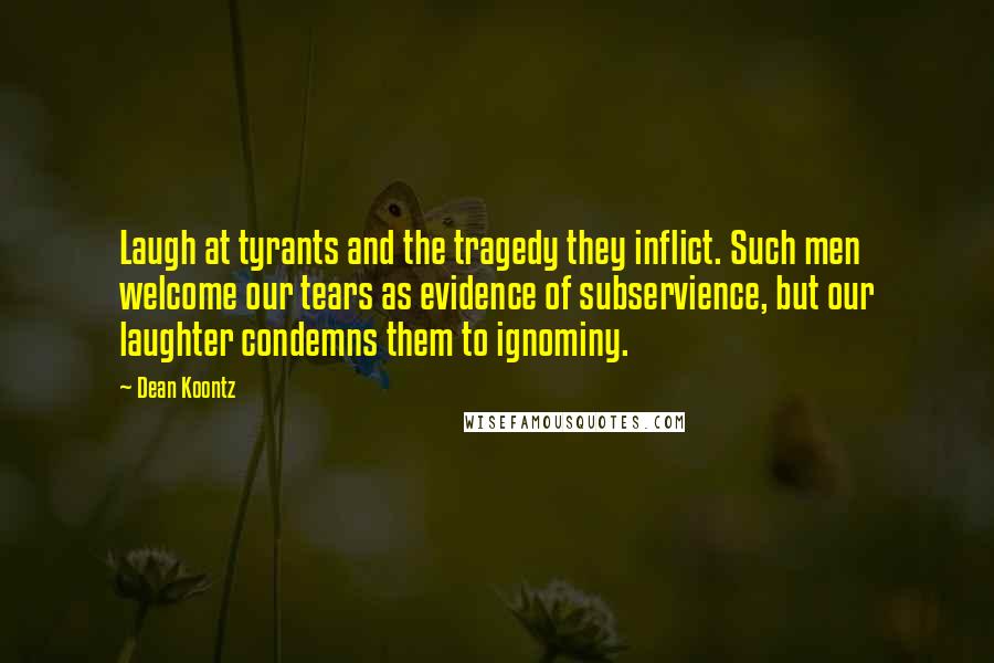 Dean Koontz Quotes: Laugh at tyrants and the tragedy they inflict. Such men welcome our tears as evidence of subservience, but our laughter condemns them to ignominy.