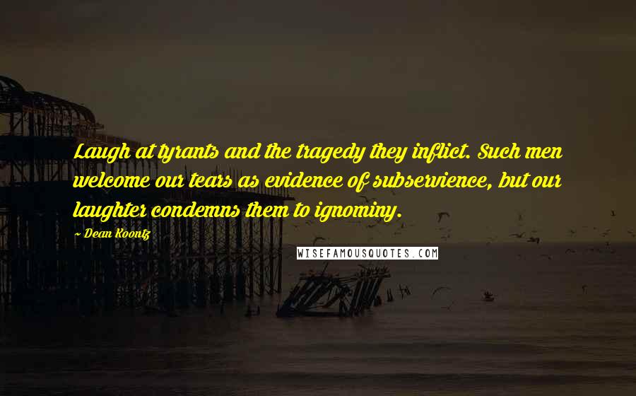 Dean Koontz Quotes: Laugh at tyrants and the tragedy they inflict. Such men welcome our tears as evidence of subservience, but our laughter condemns them to ignominy.
