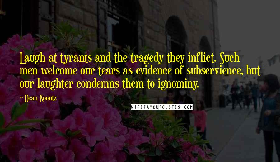 Dean Koontz Quotes: Laugh at tyrants and the tragedy they inflict. Such men welcome our tears as evidence of subservience, but our laughter condemns them to ignominy.