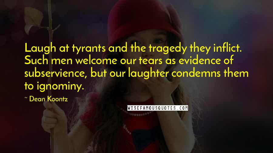 Dean Koontz Quotes: Laugh at tyrants and the tragedy they inflict. Such men welcome our tears as evidence of subservience, but our laughter condemns them to ignominy.