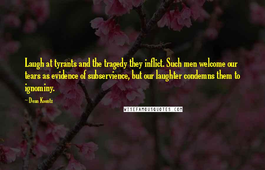 Dean Koontz Quotes: Laugh at tyrants and the tragedy they inflict. Such men welcome our tears as evidence of subservience, but our laughter condemns them to ignominy.