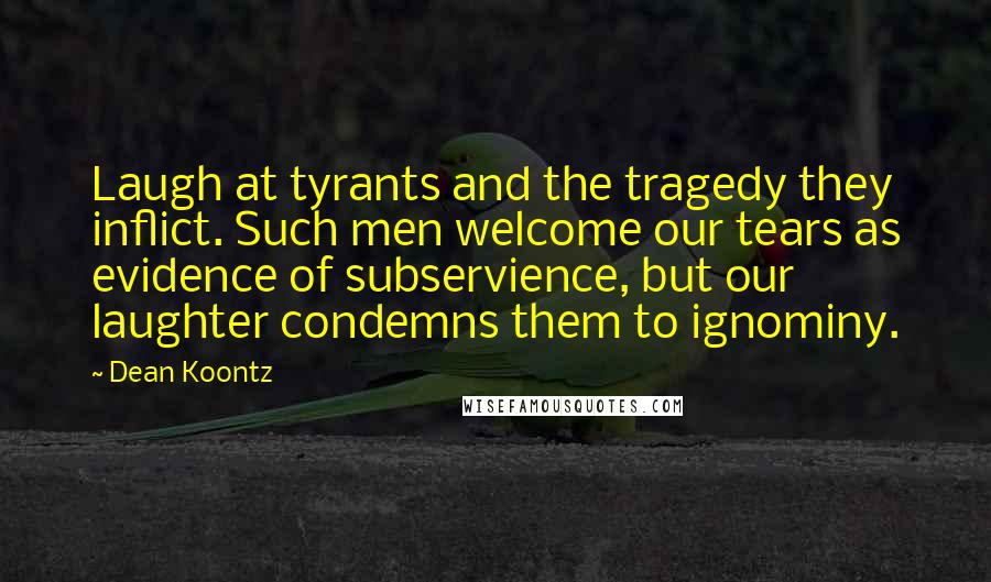 Dean Koontz Quotes: Laugh at tyrants and the tragedy they inflict. Such men welcome our tears as evidence of subservience, but our laughter condemns them to ignominy.