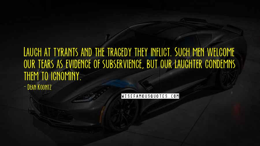 Dean Koontz Quotes: Laugh at tyrants and the tragedy they inflict. Such men welcome our tears as evidence of subservience, but our laughter condemns them to ignominy.