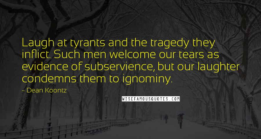 Dean Koontz Quotes: Laugh at tyrants and the tragedy they inflict. Such men welcome our tears as evidence of subservience, but our laughter condemns them to ignominy.