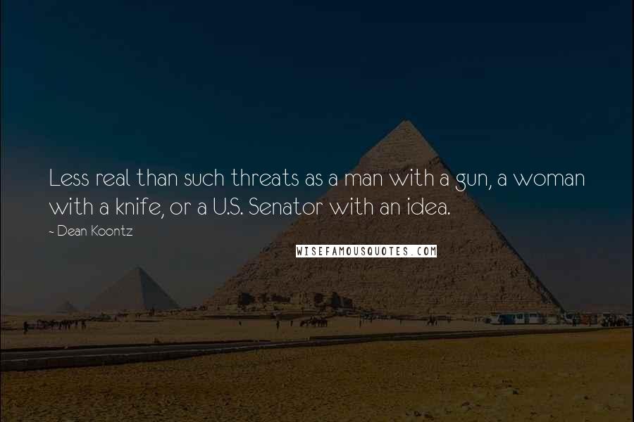 Dean Koontz Quotes: Less real than such threats as a man with a gun, a woman with a knife, or a U.S. Senator with an idea.