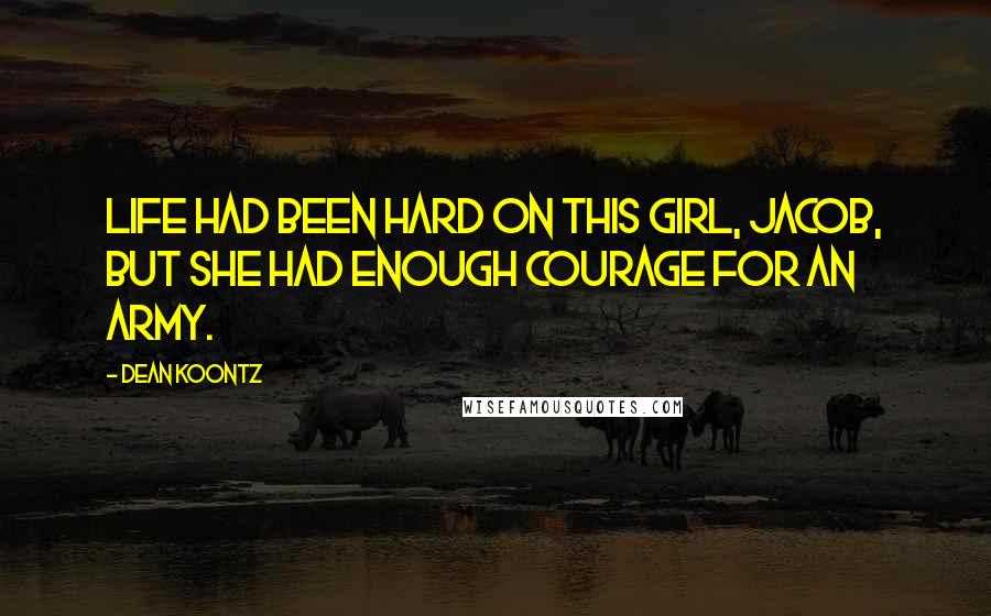Dean Koontz Quotes: Life had been hard on this girl, Jacob, but she had enough courage for an army.