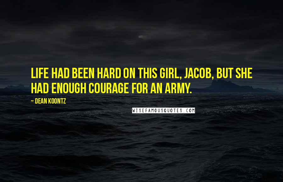 Dean Koontz Quotes: Life had been hard on this girl, Jacob, but she had enough courage for an army.