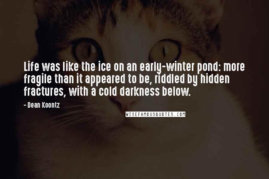 Dean Koontz Quotes: Life was like the ice on an early-winter pond: more fragile than it appeared to be, riddled by hidden fractures, with a cold darkness below.