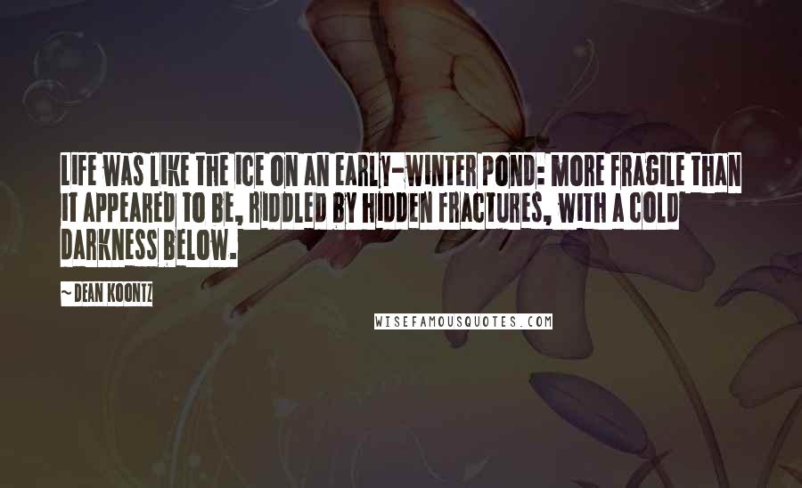 Dean Koontz Quotes: Life was like the ice on an early-winter pond: more fragile than it appeared to be, riddled by hidden fractures, with a cold darkness below.