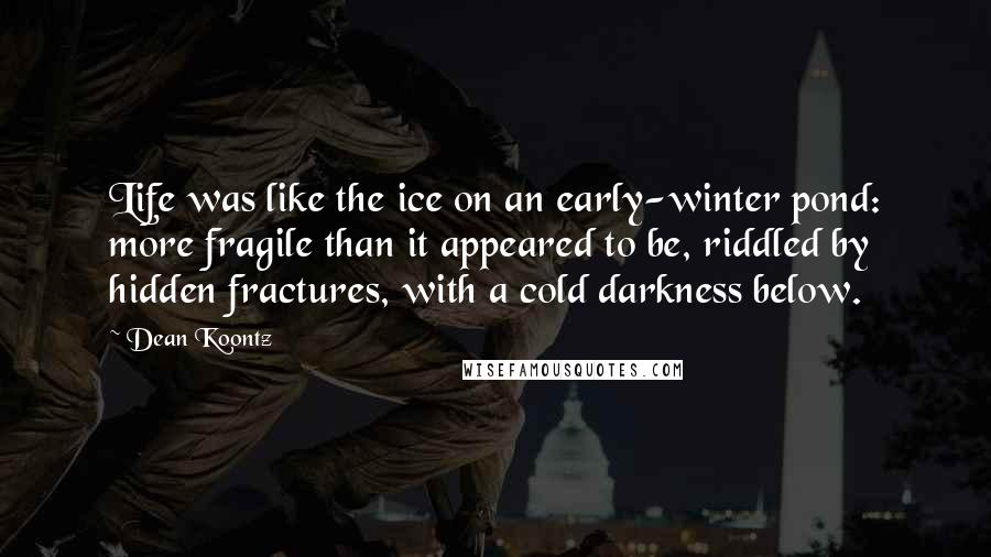 Dean Koontz Quotes: Life was like the ice on an early-winter pond: more fragile than it appeared to be, riddled by hidden fractures, with a cold darkness below.