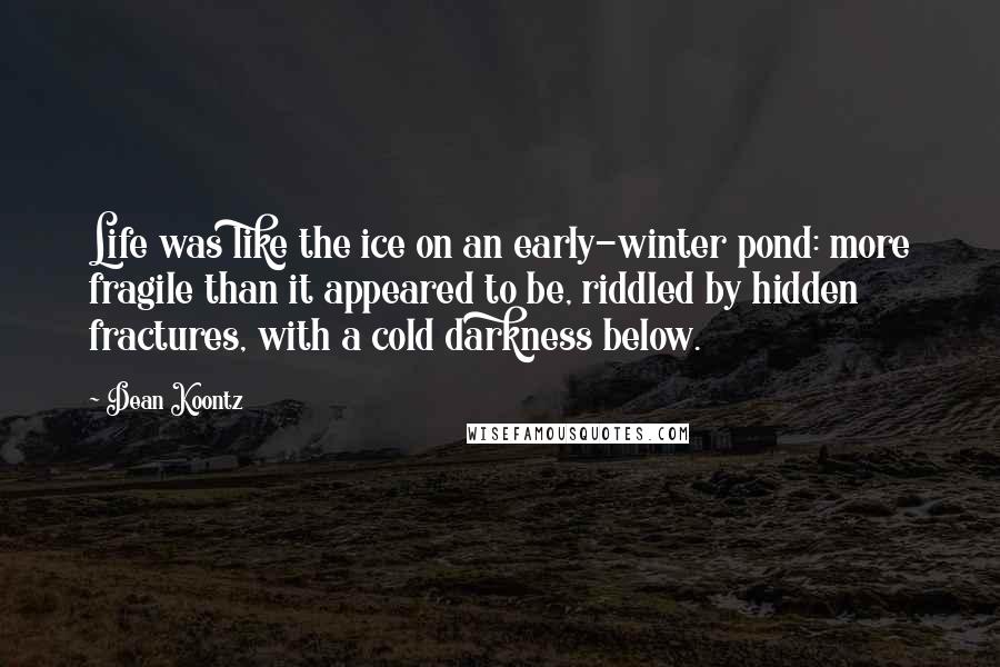 Dean Koontz Quotes: Life was like the ice on an early-winter pond: more fragile than it appeared to be, riddled by hidden fractures, with a cold darkness below.