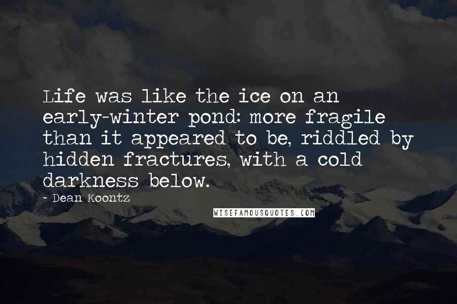 Dean Koontz Quotes: Life was like the ice on an early-winter pond: more fragile than it appeared to be, riddled by hidden fractures, with a cold darkness below.