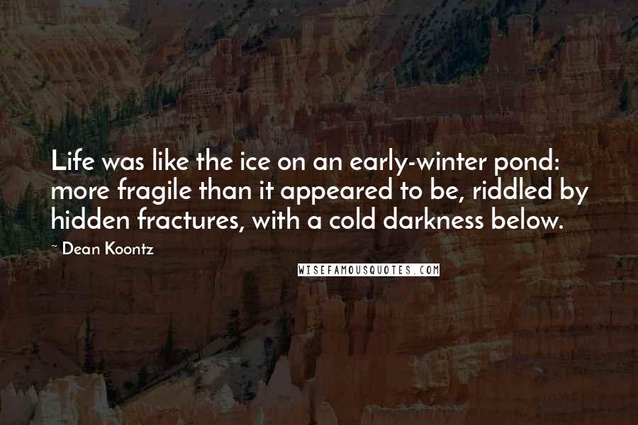 Dean Koontz Quotes: Life was like the ice on an early-winter pond: more fragile than it appeared to be, riddled by hidden fractures, with a cold darkness below.