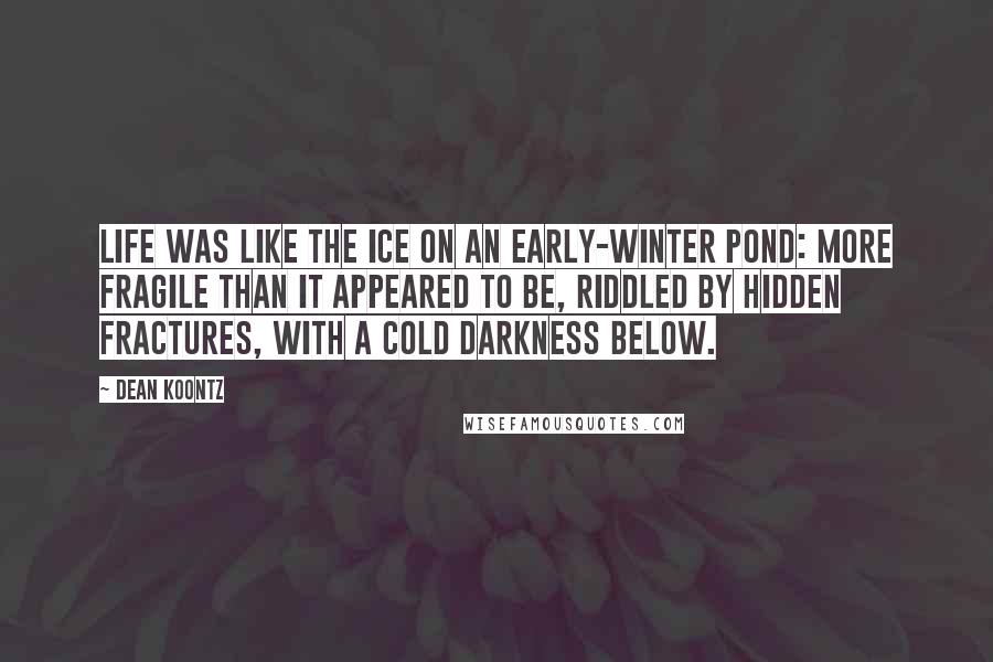 Dean Koontz Quotes: Life was like the ice on an early-winter pond: more fragile than it appeared to be, riddled by hidden fractures, with a cold darkness below.