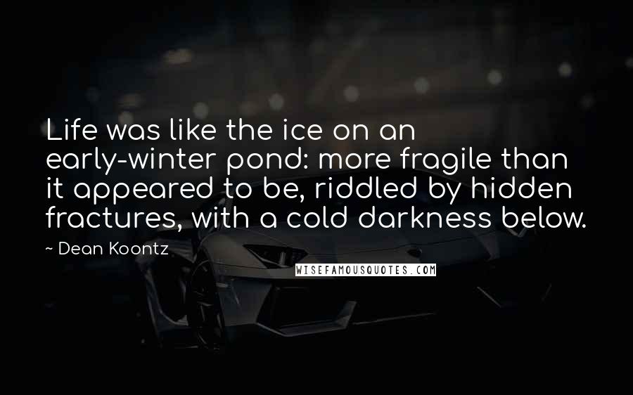 Dean Koontz Quotes: Life was like the ice on an early-winter pond: more fragile than it appeared to be, riddled by hidden fractures, with a cold darkness below.