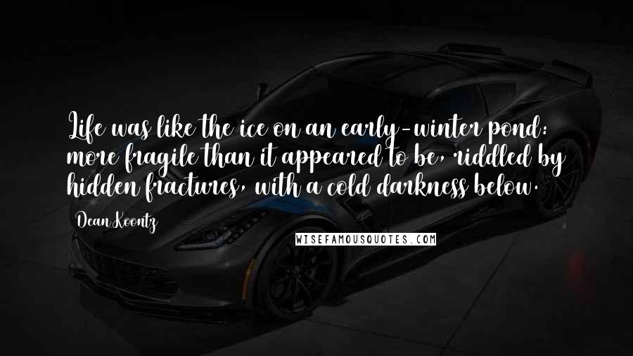 Dean Koontz Quotes: Life was like the ice on an early-winter pond: more fragile than it appeared to be, riddled by hidden fractures, with a cold darkness below.