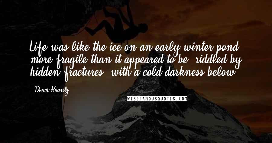 Dean Koontz Quotes: Life was like the ice on an early-winter pond: more fragile than it appeared to be, riddled by hidden fractures, with a cold darkness below.