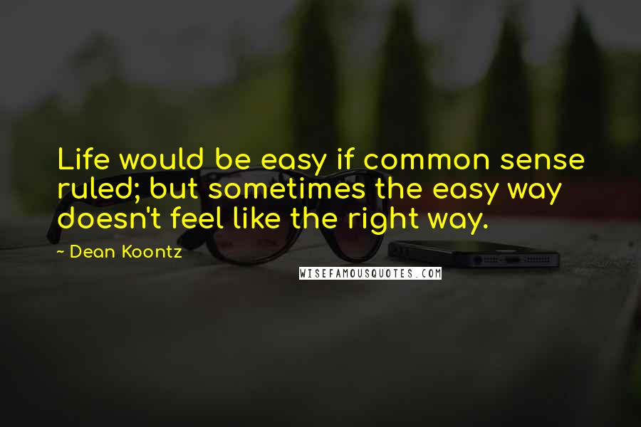 Dean Koontz Quotes: Life would be easy if common sense ruled; but sometimes the easy way doesn't feel like the right way.