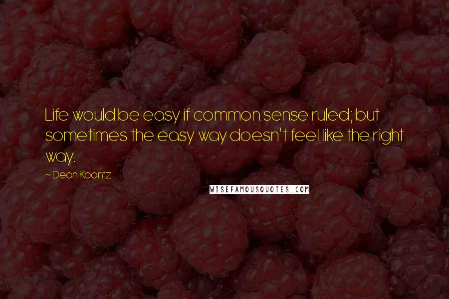 Dean Koontz Quotes: Life would be easy if common sense ruled; but sometimes the easy way doesn't feel like the right way.