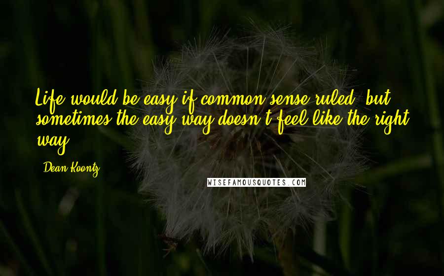 Dean Koontz Quotes: Life would be easy if common sense ruled; but sometimes the easy way doesn't feel like the right way.