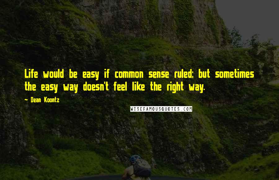 Dean Koontz Quotes: Life would be easy if common sense ruled; but sometimes the easy way doesn't feel like the right way.