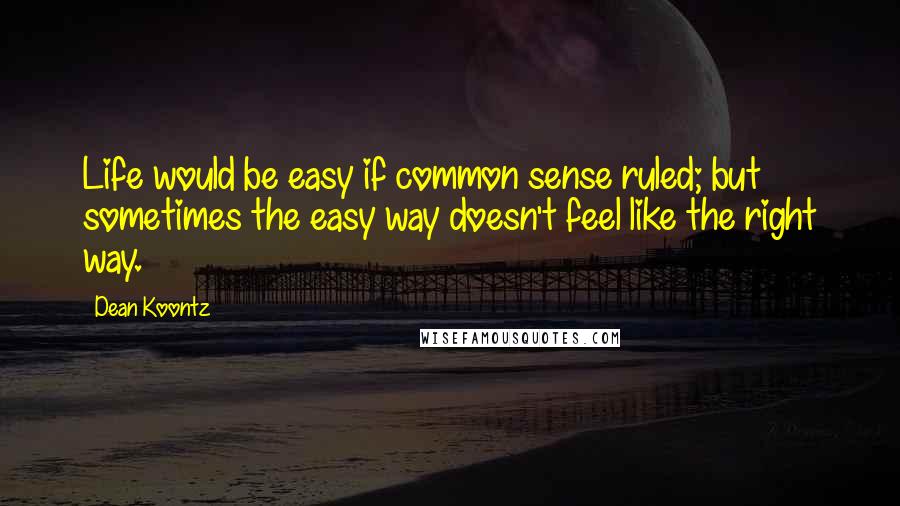 Dean Koontz Quotes: Life would be easy if common sense ruled; but sometimes the easy way doesn't feel like the right way.