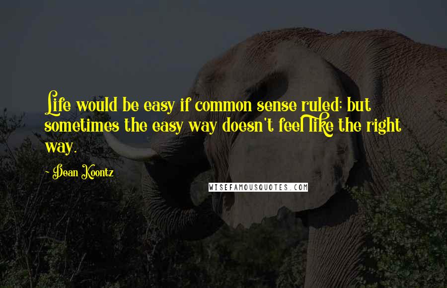 Dean Koontz Quotes: Life would be easy if common sense ruled; but sometimes the easy way doesn't feel like the right way.