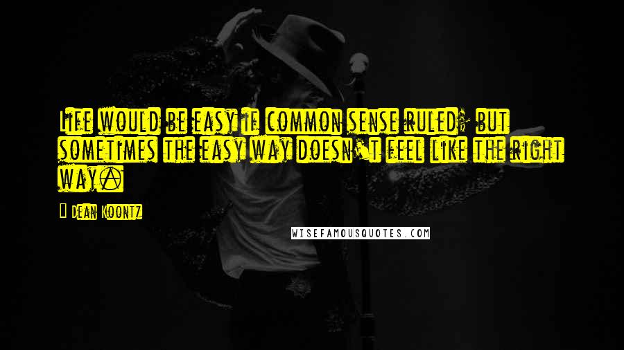 Dean Koontz Quotes: Life would be easy if common sense ruled; but sometimes the easy way doesn't feel like the right way.