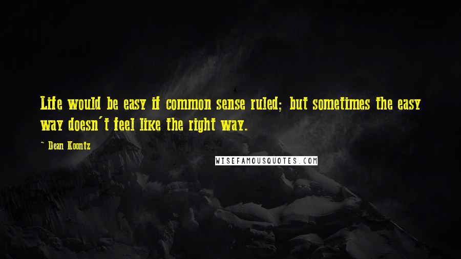 Dean Koontz Quotes: Life would be easy if common sense ruled; but sometimes the easy way doesn't feel like the right way.