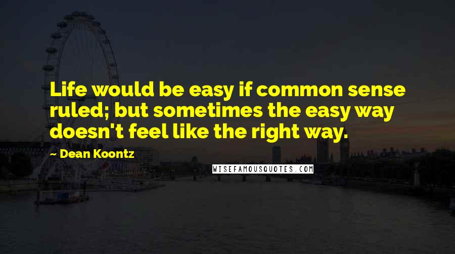 Dean Koontz Quotes: Life would be easy if common sense ruled; but sometimes the easy way doesn't feel like the right way.