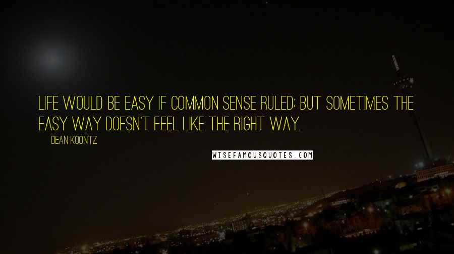 Dean Koontz Quotes: Life would be easy if common sense ruled; but sometimes the easy way doesn't feel like the right way.